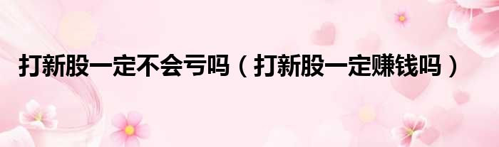 打新股一定不会亏吗 打新股一定赚钱吗