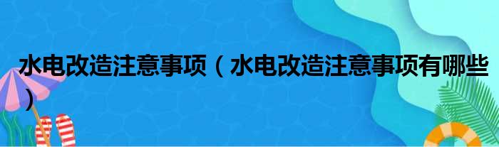 水电改造注意事项 水电改造注意事项有哪些