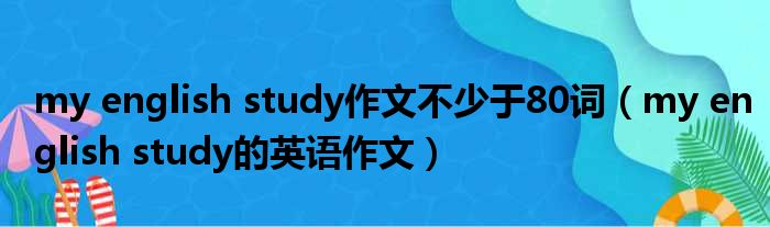 my english study作文不少于80词 my english study的英语作文
