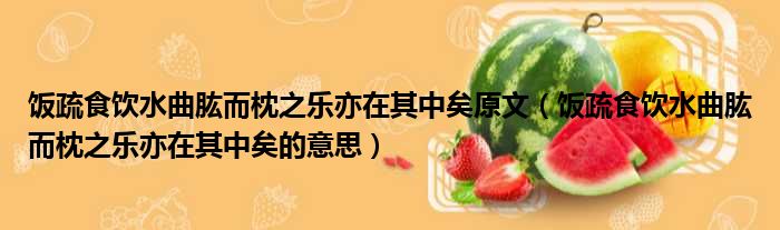 饭疏食饮水曲肱而枕之乐亦在其中矣原文 饭疏食饮水曲肱而枕之乐亦在其中矣的意思