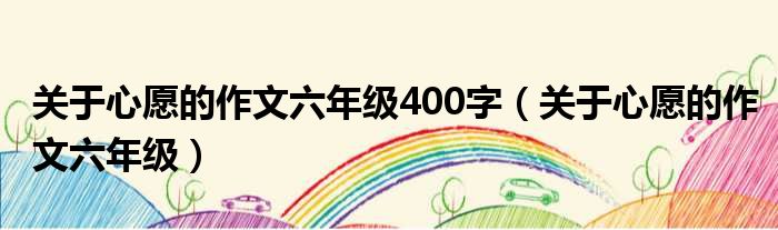 关于心愿的作文六年级400字 关于心愿的作文六年级