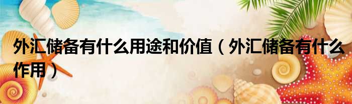 外汇储备有什么用途和价值 外汇储备有什么作用
