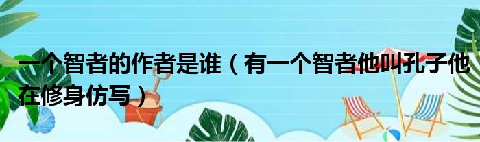 一个智者的作者是谁 有一个智者他叫孔子他在修身仿写