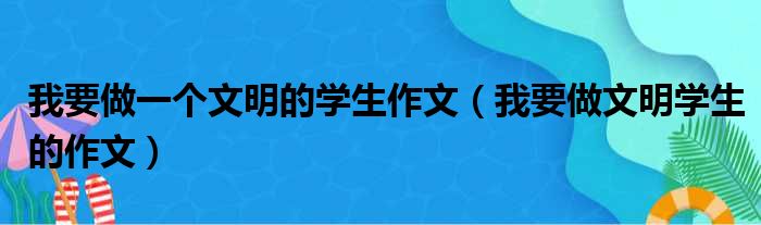 我要做一个文明的学生作文 我要做文明学生的作文