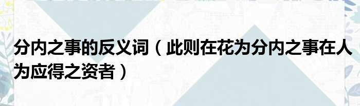 分内之事的反义词 此则在花为分内之事在人为应得之资者