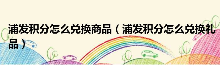 浦发积分怎么兑换商品 浦发积分怎么兑换礼品
