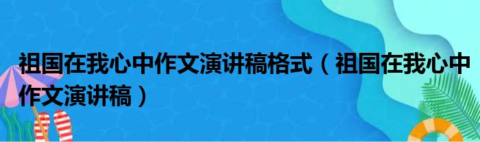 祖国在我心中作文演讲稿格式 祖国在我心中作文演讲稿