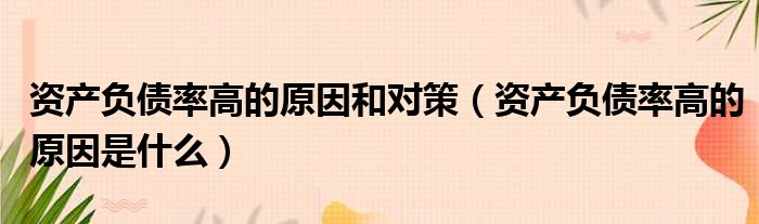 资产负债率高的原因和对策 资产负债率高的原因是什么