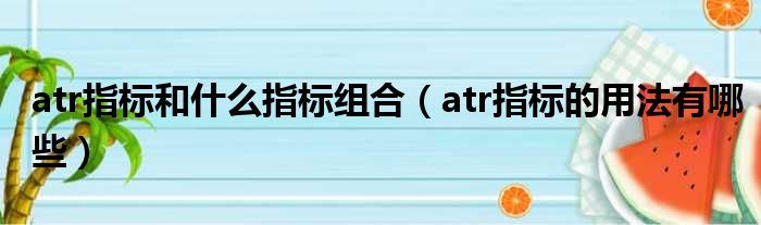 atr指标和什么指标组合 atr指标的用法有哪些