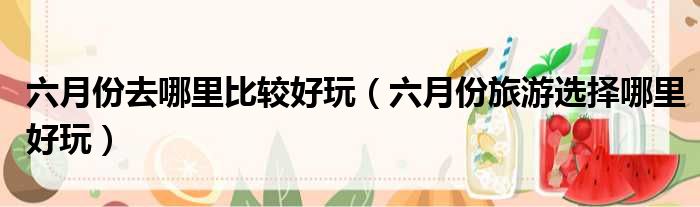六月份去哪里比较好玩 六月份旅游选择哪里好玩