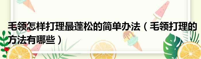 毛领怎样打理最蓬松的简单办法 毛领打理的方法有哪些