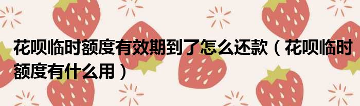 花呗临时额度有效期到了怎么还款 花呗临时额度有什么用