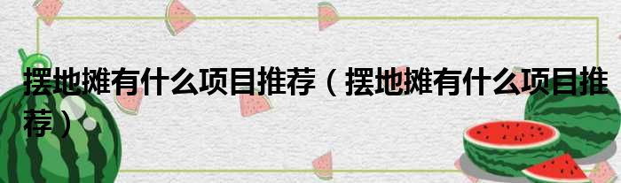 摆地摊有什么项目推荐 摆地摊有什么项目推荐