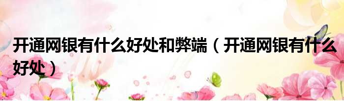 开通网银有什么好处和弊端 开通网银有什么好处