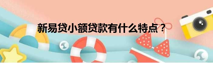 新易贷小额贷款有什么特点