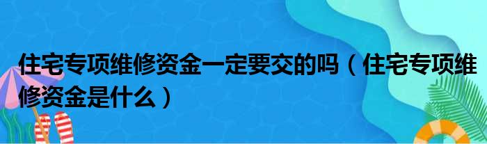 住宅专项维修资金一定要交的吗 住宅专项维修资金是什么