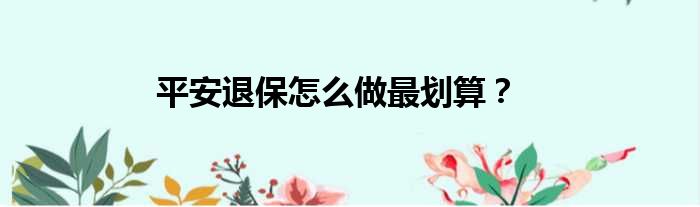 平安退保怎么做最划算