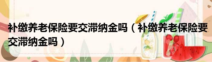 补缴养老保险要交滞纳金吗 补缴养老保险要交滞纳金吗