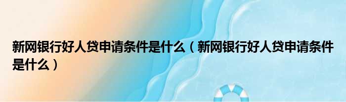 新网银行好人贷申请条件是什么 新网银行好人贷申请条件是什么