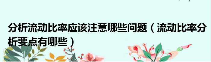 分析流动比率应该注意哪些问题 流动比率分析要点有哪些