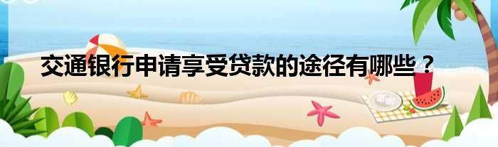 交通银行申请享受贷款的途径有哪些