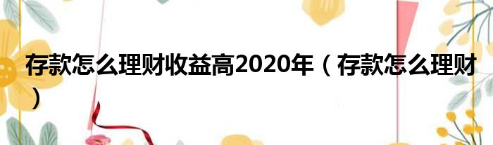 存款怎么理财收益高2020年 存款怎么理财