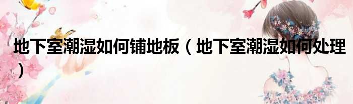 地下室潮湿如何铺地板 地下室潮湿如何处理