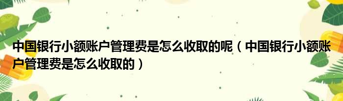 中国银行小额账户管理费是怎么收取的呢 中国银行小额账户管理费是怎么收取的