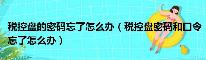 税控盘的密码忘了怎么办 税控盘密码和口令忘了怎么办