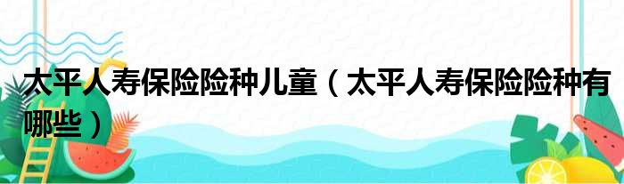 太平人寿保险险种儿童 太平人寿保险险种有哪些