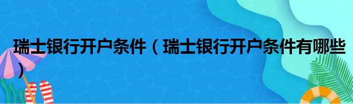 瑞士银行开户条件 瑞士银行开户条件有哪些