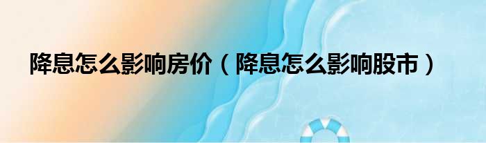 降息怎么影响房价 降息怎么影响股市