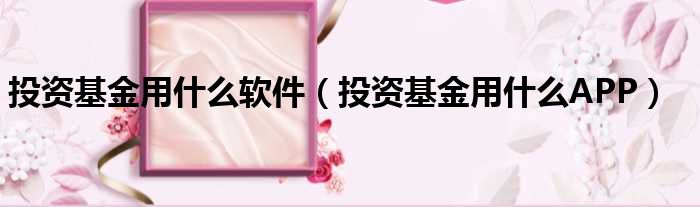 投资基金用什么软件 投资基金用什么APP