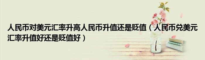 人民币对美元汇率升高人民币升值还是贬值 人民币兑美元汇率升值好还是贬值好