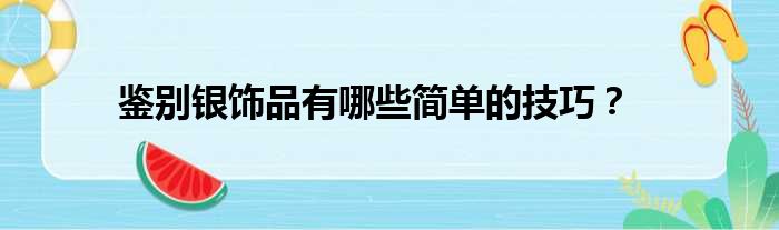 鉴别银饰品有哪些简单的技巧