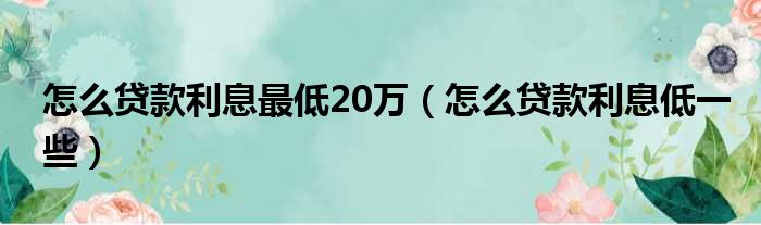 怎么贷款利息最低20万 怎么贷款利息低一些