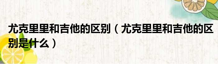 尤克里里和吉他的区别 尤克里里和吉他的区别是什么