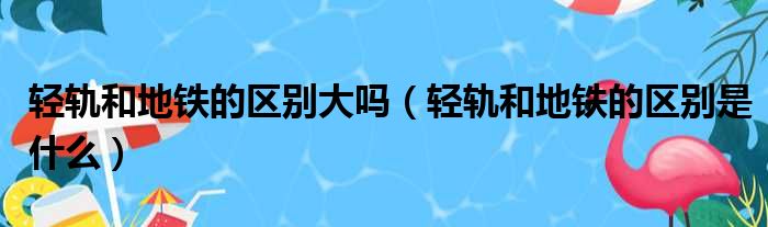 轻轨和地铁的区别大吗 轻轨和地铁的区别是什么