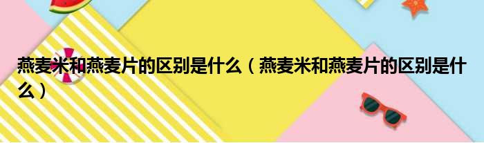 燕麦米和燕麦片的区别是什么 燕麦米和燕麦片的区别是什么