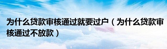 为什么贷款审核通过就要过户 为什么贷款审核通过不放款