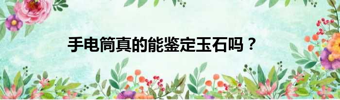 手电筒真的能鉴定玉石吗