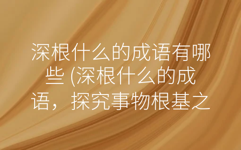 深根什么的成语有哪些 (深根什么的成语，探究事物根基之道)