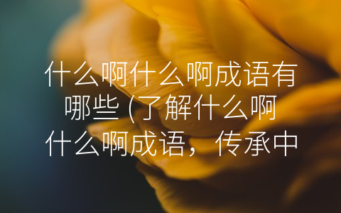什么啊什么啊成语有哪些 (了解什么啊什么啊成语，传承中华优秀传统文化)