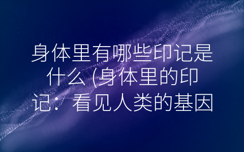 身体里有哪些印记是什么 (身体里的印记：看见人类的基因、特征和健康状况)