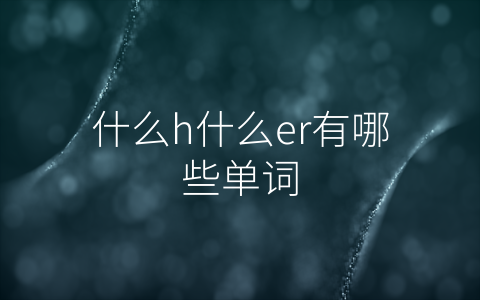 什么h什么er有哪些单词