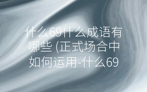什么69什么成语有哪些 (正式场合中如何运用-什么69什么”类型的成语？)