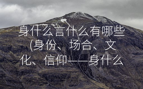 身什么言什么有哪些 (身份、场合、文化、信仰——身什么言什么的重要性)