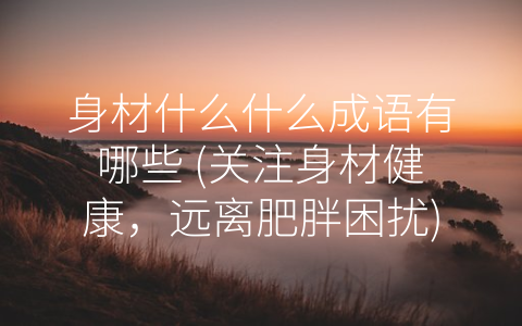 身材什么什么成语有哪些 (关注身材健康，远离肥胖困扰)