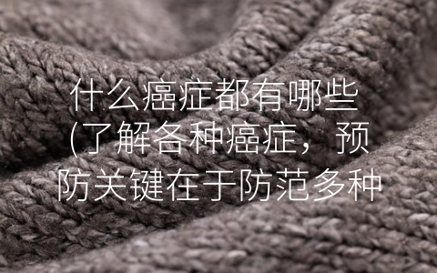什么癌症都有哪些 (了解各种癌症，预防关键在于防范多种风险因素。)