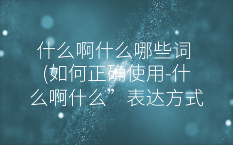 什么啊什么哪些词 (如何正确使用-什么啊什么”表达方式)
